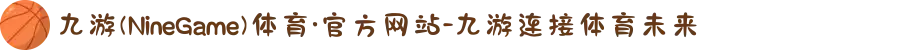 九游(NineGame)体育·官方网站-九游连接体育未来